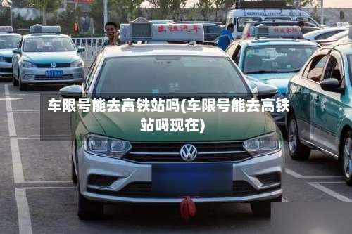 车限号能去高铁站吗(车限号能去高铁站吗现在)