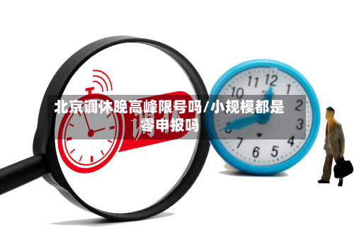 北京调休晚高峰限号吗/小规模都是零申报吗