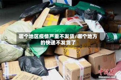 哪个地区疫情严重不发货/哪个地方的快递不发货了
