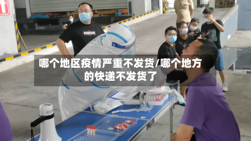 哪个地区疫情严重不发货/哪个地方的快递不发货了-第2张图片