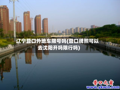 辽宁营口外地车限号吗(营口牌照可以去沈阳开吗限行吗)