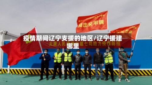 疫情期间辽宁支援的地区/辽宁援建哪里