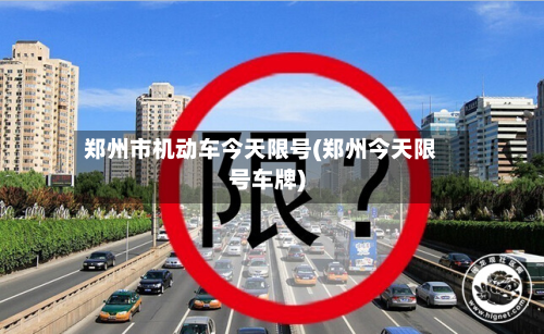 郑州市机动车今天限号(郑州今天限号车牌)-第2张图片