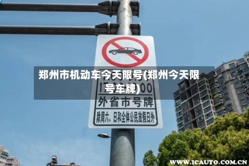郑州市机动车今天限号(郑州今天限号车牌)-第1张图片