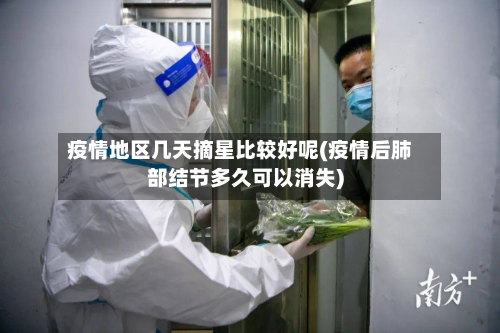 疫情地区几天摘星比较好呢(疫情后肺部结节多久可以消失)