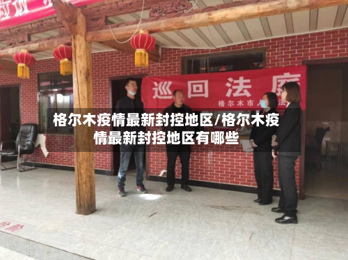 格尔木疫情最新封控地区/格尔木疫情最新封控地区有哪些-第2张图片