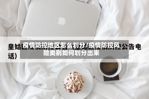 疫情防控地区怎么划分/疫情防控风险类别如何划分出来