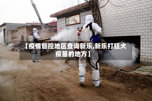 【疫情管控地区查询新乐,新乐打狂犬疫苗的地方】-第2张图片