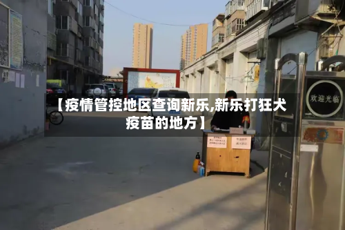 【疫情管控地区查询新乐,新乐打狂犬疫苗的地方】