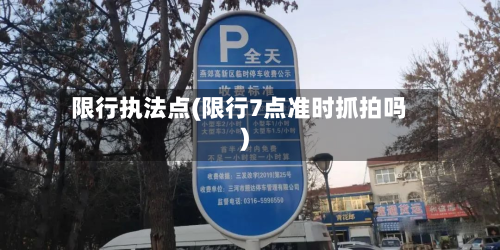限行执法点(限行7点准时抓拍吗)