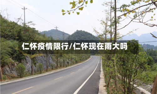 仁怀疫情限行/仁怀现在雨大吗-第2张图片