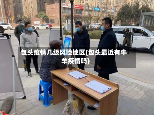 包头疫情几级风险地区(包头最近有牛羊疫情吗)-第2张图片