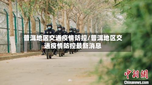 普洱地区交通疫情防控/普洱地区交通疫情防控最新消息