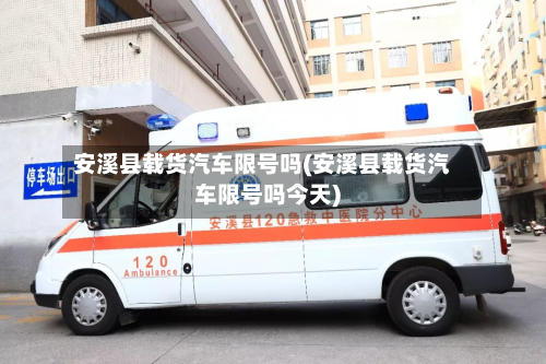 安溪县载货汽车限号吗(安溪县载货汽车限号吗今天)-第3张图片