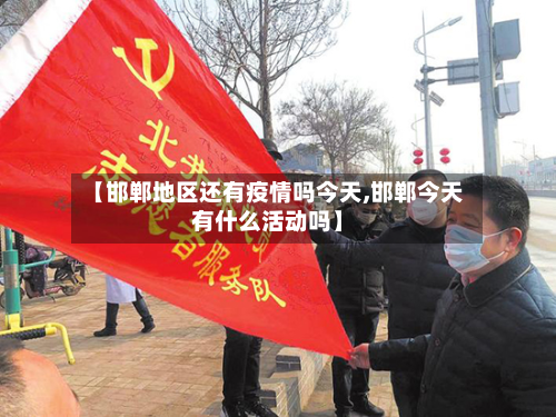 【邯郸地区还有疫情吗今天,邯郸今天有什么活动吗】-第2张图片