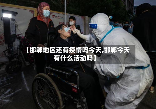 【邯郸地区还有疫情吗今天,邯郸今天有什么活动吗】-第3张图片