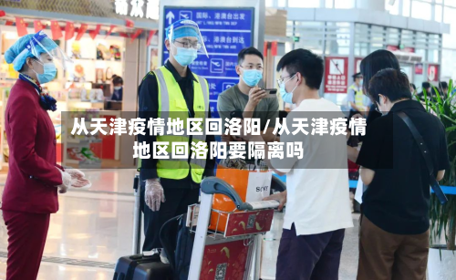 从天津疫情地区回洛阳/从天津疫情地区回洛阳要隔离吗