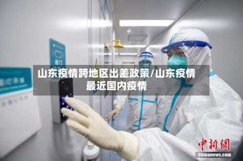 山东疫情跨地区出差政策/山东疫情最近国内疫情