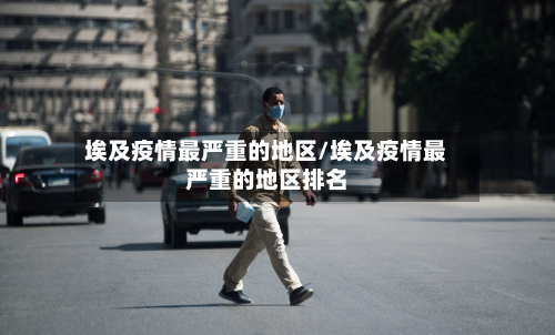 埃及疫情最严重的地区/埃及疫情最严重的地区排名-第2张图片