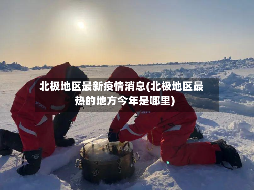 北极地区最新疫情消息(北极地区最热的地方今年是哪里)-第2张图片