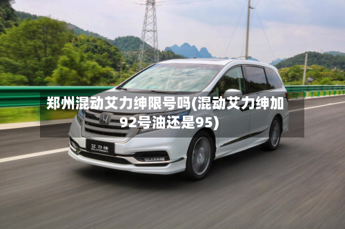 郑州混动艾力绅限号吗(混动艾力绅加92号油还是95)