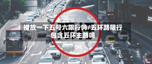 播放一下五号六限行吗/五环路限行包含五环主路吗-第2张图片