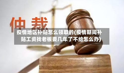 疫情地区补贴怎么领取的(疫情期间补贴工资找老板要几年了不给怎么办)