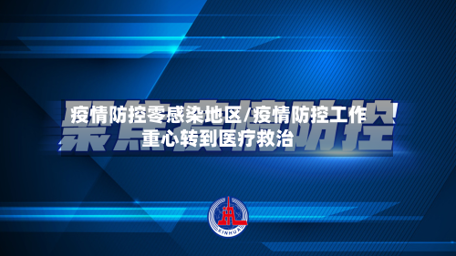 疫情防控零感染地区/疫情防控工作重心转到医疗救治-第2张图片