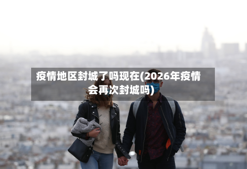 疫情地区封城了吗现在(2026年疫情会再次封城吗)-第2张图片