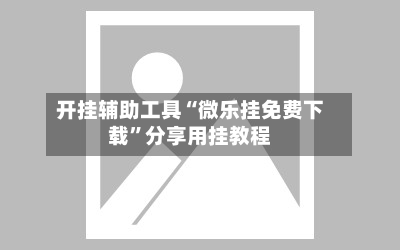 开挂辅助工具“微乐挂免费下载”分享用挂教程