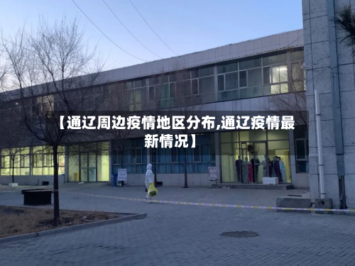 【通辽周边疫情地区分布,通辽疫情最新情况】