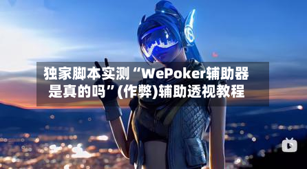 独家脚本实测“WePoker辅助器是真的吗”(作弊)辅助透视教程