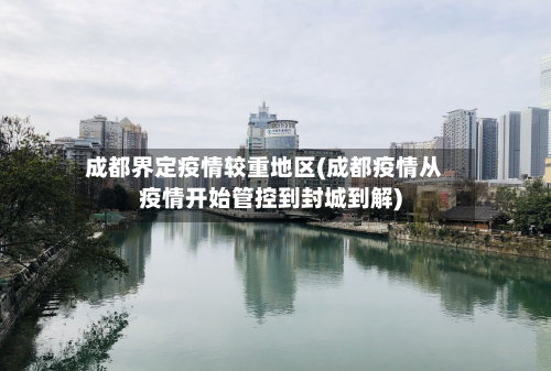 成都界定疫情较重地区(成都疫情从疫情开始管控到封城到解)-第3张图片