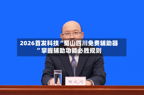 2026首发科技“蜀山四川免费辅助器”掌握辅助功能必胜规则