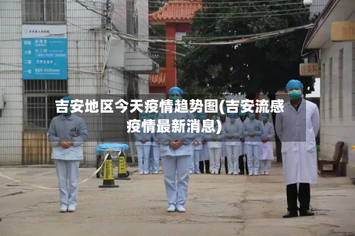 吉安地区今天疫情趋势图(吉安流感疫情最新消息)-第2张图片
