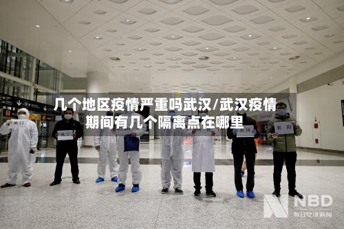 几个地区疫情严重吗武汉/武汉疫情期间有几个隔离点在哪里