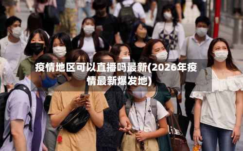 疫情地区可以直播吗最新(2026年疫情最新爆发地)