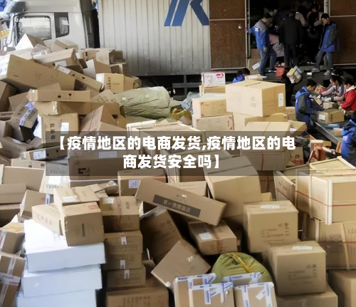 【疫情地区的电商发货,疫情地区的电商发货安全吗】