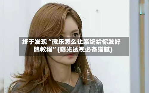 终于发现“微乐怎么让系统给你发好牌教程”(曝光透视必备猫腻)-第3张图片