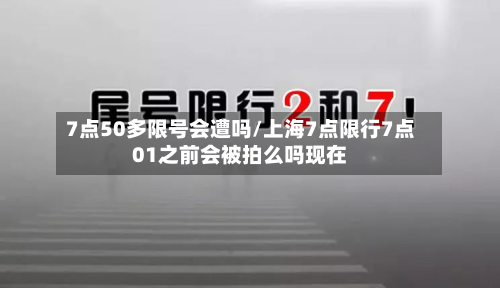 7点50多限号会遭吗/上海7点限行7点01之前会被拍么吗现在
