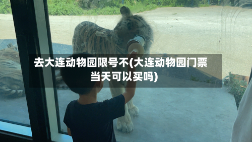 去大连动物园限号不(大连动物园门票当天可以买吗)-第2张图片