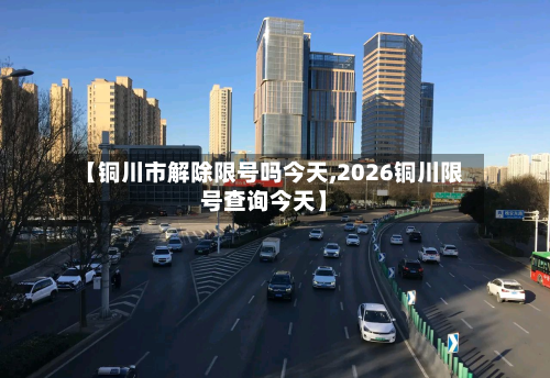 【铜川市解除限号吗今天,2026铜川限号查询今天】-第2张图片