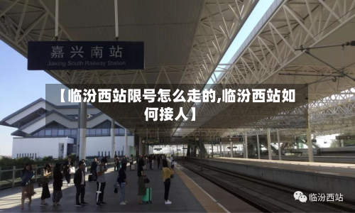 【临汾西站限号怎么走的,临汾西站如何接人】