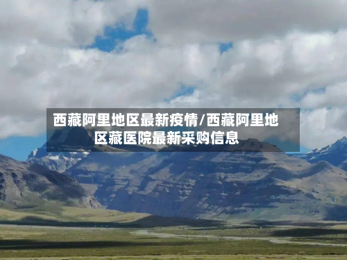 西藏阿里地区最新疫情/西藏阿里地区藏医院最新采购信息