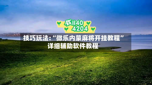 技巧玩法:“微乐内蒙麻将开挂教程”详细辅助软件教程