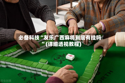 必备科技“友乐广西麻将到底有挂吗”(详细透视教程)