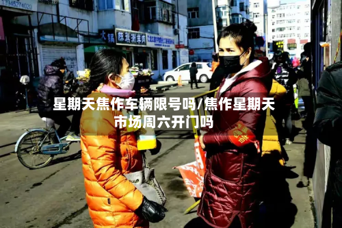 星期天焦作车辆限号吗/焦作星期天市场周六开门吗