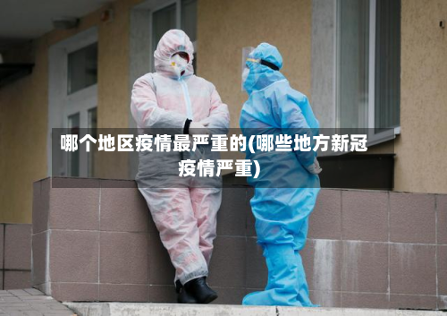 哪个地区疫情最严重的(哪些地方新冠疫情严重)