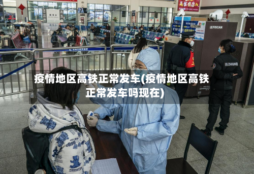 疫情地区高铁正常发车(疫情地区高铁正常发车吗现在)-第2张图片