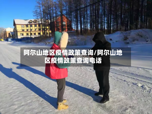 阿尔山地区疫情政策查询/阿尔山地区疫情政策查询电话